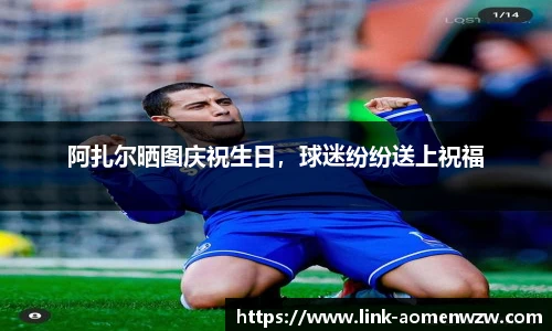 阿扎尔晒图庆祝生日，球迷纷纷送上祝福