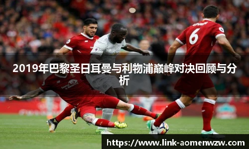 2019年巴黎圣日耳曼与利物浦巅峰对决回顾与分析