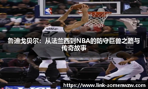 鲁迪戈贝尔：从法兰西到NBA的防守巨兽之路与传奇故事