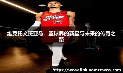 维克托文班亚马：篮球界的新星与未来的传奇之路