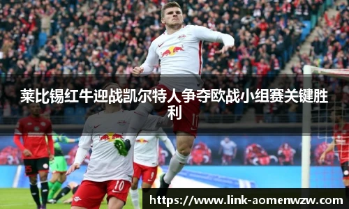 莱比锡红牛迎战凯尔特人争夺欧战小组赛关键胜利